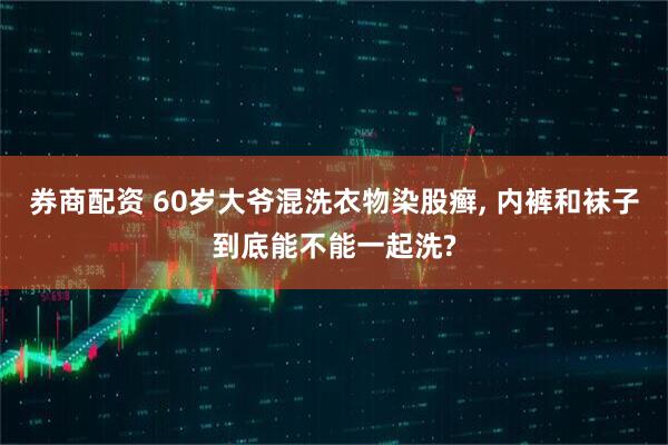 券商配资 60岁大爷混洗衣物染股癣, 内裤和袜子到底能不能一起洗?