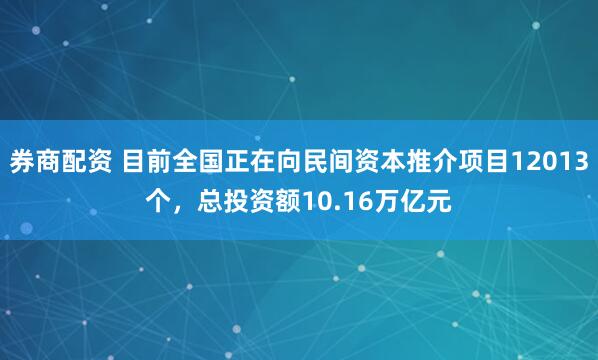 券商配资 目前全国正在向民间资本推介项目12013个，总投资额10.16万亿元