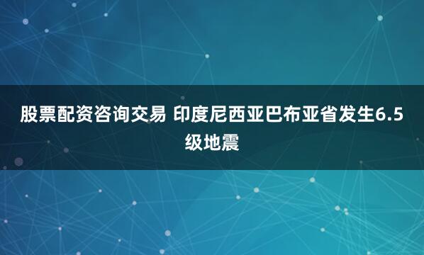 股票配资咨询交易 印度尼西亚巴布亚省发生6.5级地震