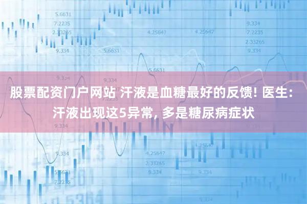 股票配资门户网站 汗液是血糖最好的反馈! 医生: 汗液出现这5异常, 多是糖尿病症状