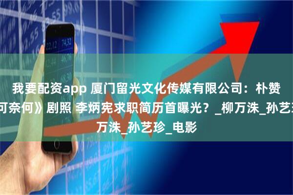 我要配资app 厦门留光文化传媒有限公司：朴赞郁《无可奈何》剧照 李炳宪求职简历首曝光？_柳万洙_孙艺珍_电影