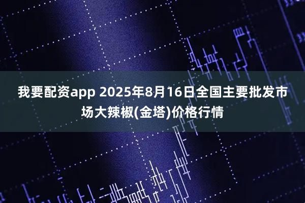 我要配资app 2025年8月16日全国主要批发市场大辣椒(金塔)价格行情