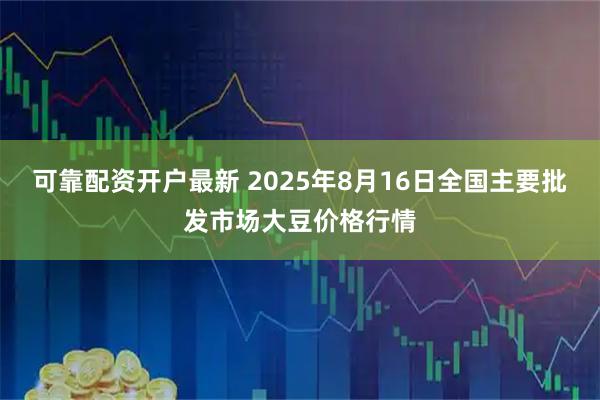 可靠配资开户最新 2025年8月16日全国主要批发市场大豆价格行情