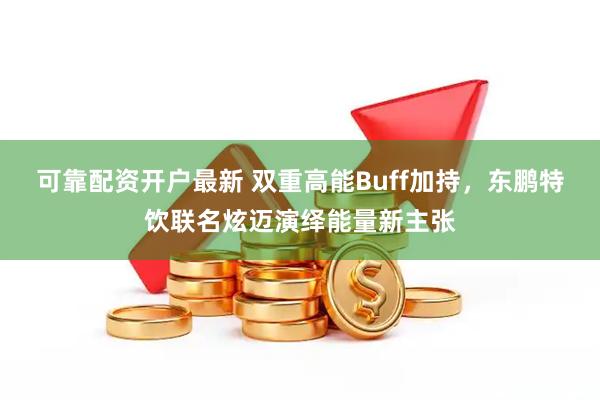 可靠配资开户最新 双重高能Buff加持，东鹏特饮联名炫迈演绎能量新主张