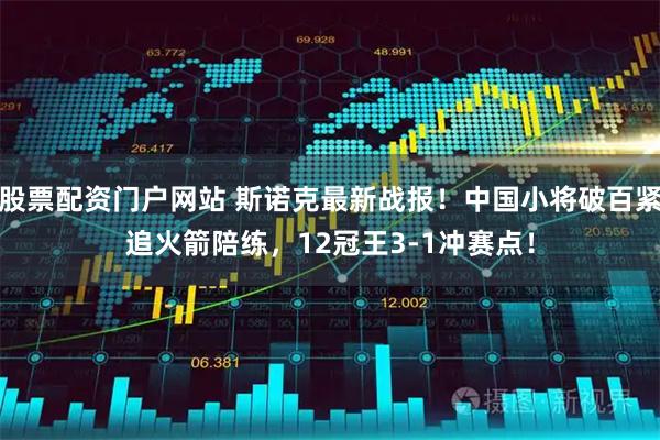 股票配资门户网站 斯诺克最新战报！中国小将破百紧追火箭陪练，12冠王3-1冲赛点！