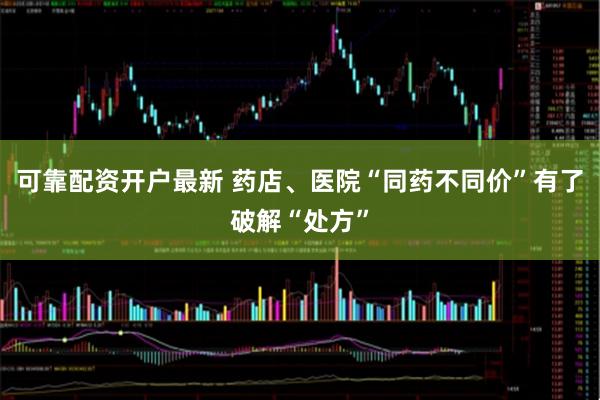 可靠配资开户最新 药店、医院“同药不同价”有了破解“处方”
