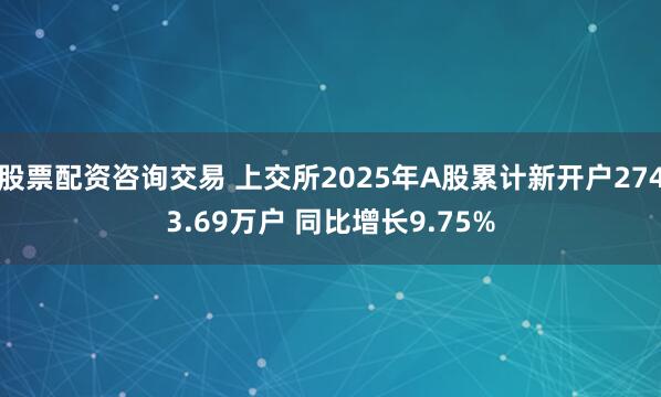 股票配资咨询交易 上交所2025年A股累计新开户2743.69万户 同比增长9.75%